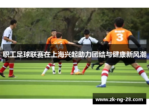 职工足球联赛在上海兴起助力团结与健康新风潮