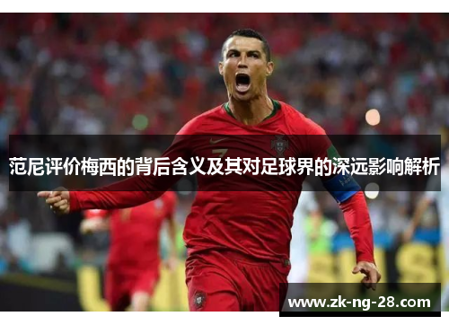 范尼评价梅西的背后含义及其对足球界的深远影响解析