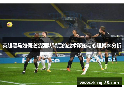 英超黑马如何逆袭强队背后的战术策略与心理博弈分析
