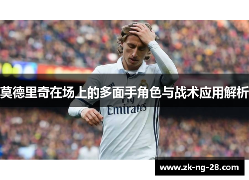 莫德里奇在场上的多面手角色与战术应用解析