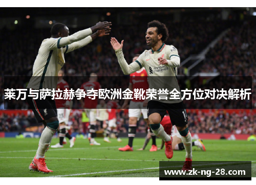莱万与萨拉赫争夺欧洲金靴荣誉全方位对决解析
