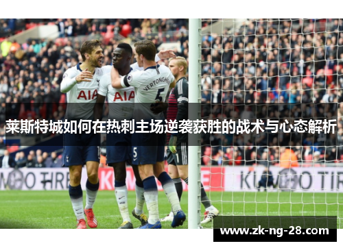 莱斯特城如何在热刺主场逆袭获胜的战术与心态解析