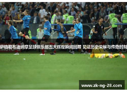 萨格勒布迪纳摩足球俱乐部五大辉煌瞬间回顾 见证历史荣耀与传奇时刻