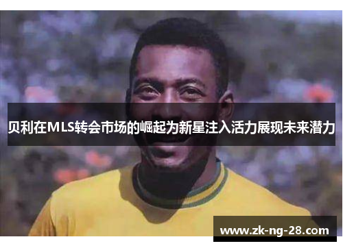 贝利在MLS转会市场的崛起为新星注入活力展现未来潜力