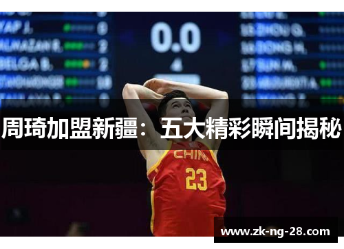 周琦加盟新疆：五大精彩瞬间揭秘