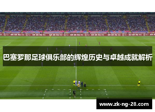 巴塞罗那足球俱乐部的辉煌历史与卓越成就解析