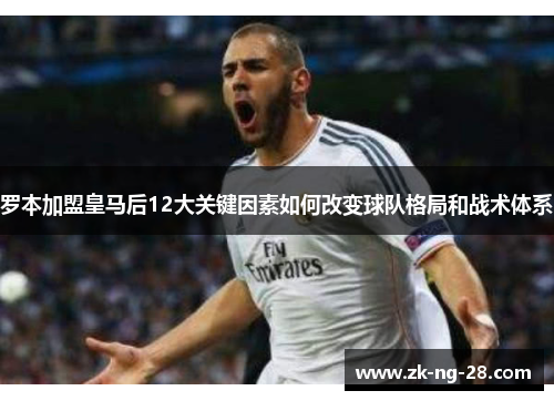 罗本加盟皇马后12大关键因素如何改变球队格局和战术体系