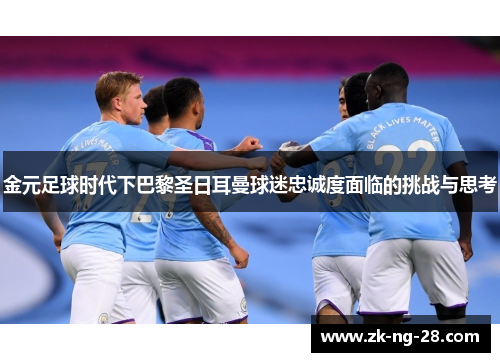 金元足球时代下巴黎圣日耳曼球迷忠诚度面临的挑战与思考
