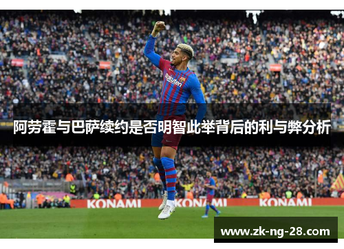 阿劳霍与巴萨续约是否明智此举背后的利与弊分析