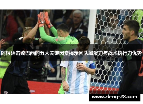阿根廷击败巴西的五大关键因素揭示团队凝聚力与战术执行力优势