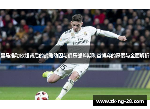 皇马推动欧超背后的战略动因与俱乐部长期利益博弈的深度与全面解析