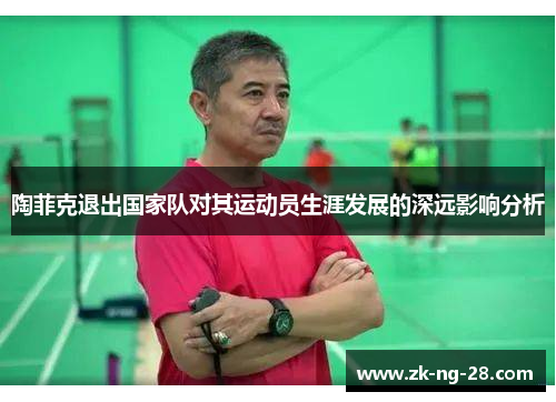 陶菲克退出国家队对其运动员生涯发展的深远影响分析