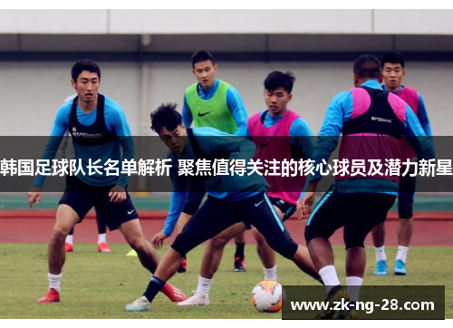韩国足球队长名单解析 聚焦值得关注的核心球员及潜力新星