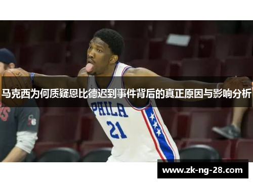 马克西为何质疑恩比德迟到事件背后的真正原因与影响分析