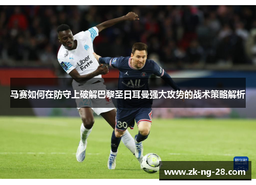 马赛如何在防守上破解巴黎圣日耳曼强大攻势的战术策略解析 马赛如何在防守上破解巴黎圣日耳曼强大攻势的战术策略解析