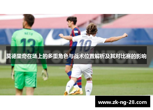 莫德里奇在场上的多重角色与战术位置解析及其对比赛的影响 莫德里奇在场上的多重角色与战术位置解析及其对比赛的影响