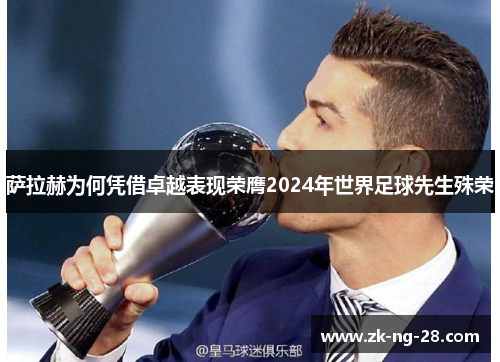 萨拉赫为何凭借卓越表现荣膺2024年世界足球先生殊荣 萨拉赫为何凭借卓越表现荣膺2024年世界足球先生殊荣