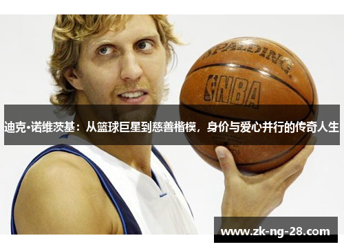 迪克·诺维茨基：从篮球巨星到慈善楷模，身价与爱心并行的传奇人生