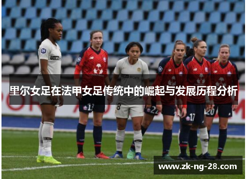 里尔女足在法甲女足传统中的崛起与发展历程分析