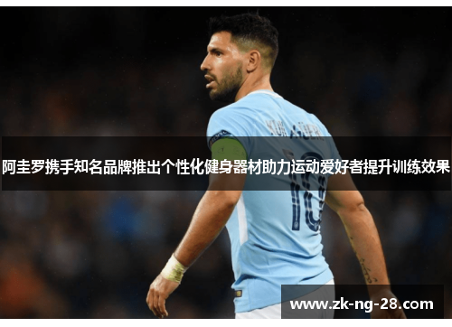 阿圭罗携手知名品牌推出个性化健身器材助力运动爱好者提升训练效果