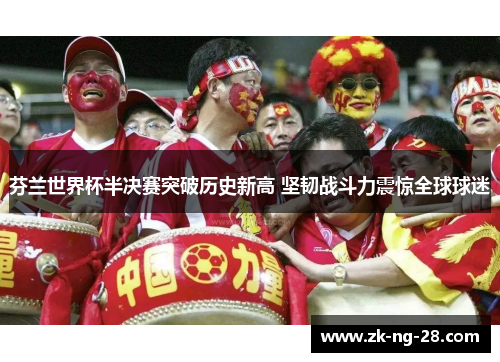 芬兰世界杯半决赛突破历史新高 坚韧战斗力震惊全球球迷