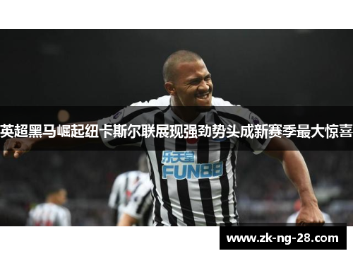 英超黑马崛起纽卡斯尔联展现强劲势头成新赛季最大惊喜