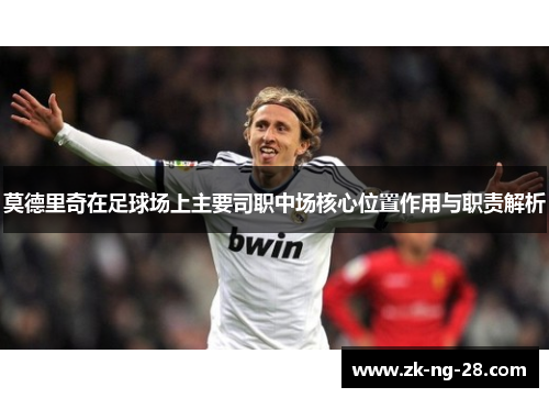 莫德里奇在足球场上主要司职中场核心位置作用与职责解析