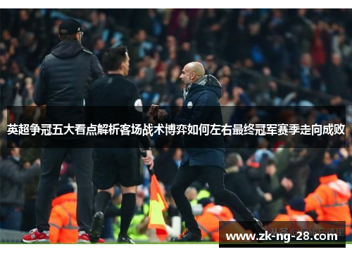 英超争冠五大看点解析客场战术博弈如何左右最终冠军赛季走向成败