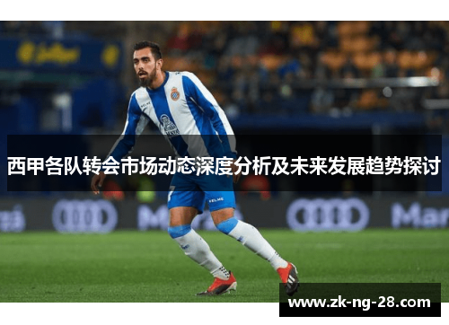 西甲各队转会市场动态深度分析及未来发展趋势探讨