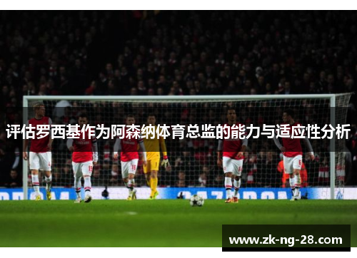 评估罗西基作为阿森纳体育总监的能力与适应性分析