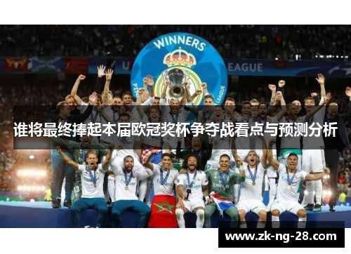 谁将最终捧起本届欧冠奖杯争夺战看点与预测分析
