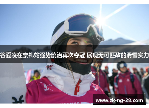谷爱凌在崇礼站强势统治再次夺冠 展现无可匹敌的滑雪实力
