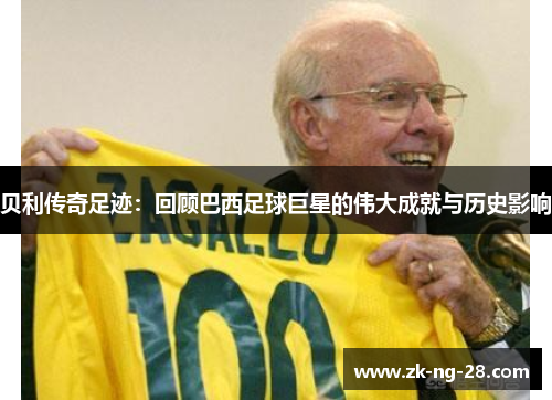 贝利传奇足迹:回顾巴西足球巨星的伟大成就与历史影响 贝利传奇足迹:回顾巴西足球巨星的伟大成就与历史影响