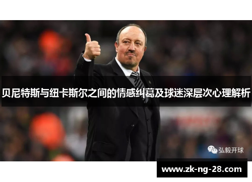 贝尼特斯与纽卡斯尔之间的情感纠葛及球迷深层次心理解析