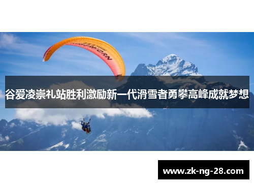 谷爱凌崇礼站胜利激励新一代滑雪者勇攀高峰成就梦想