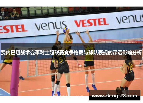费内巴切战术变革对土超联赛竞争格局与球队表现的深远影响分析 费内巴切战术变革对土超联赛竞争格局与球队表现的深远影响分析