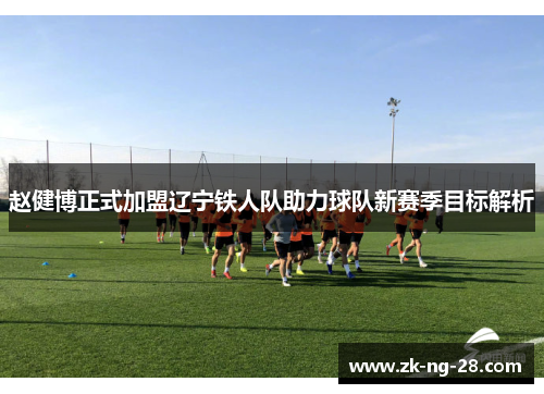 赵健博正式加盟辽宁铁人队助力球队新赛季目标解析