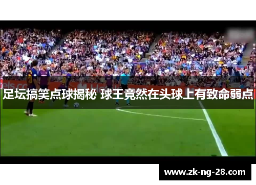 足坛搞笑点球揭秘 球王竟然在头球上有致命弱点