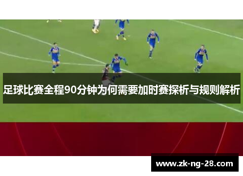 足球比赛全程90分钟为何需要加时赛探析与规则解析
