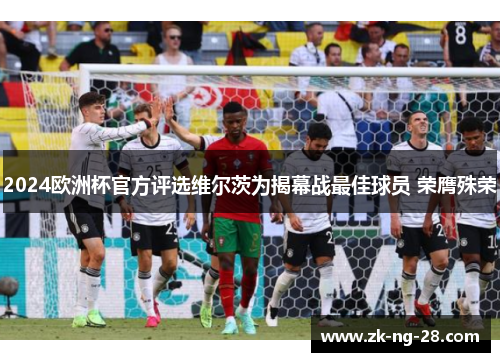 2024欧洲杯官方评选维尔茨为揭幕战最佳球员 荣膺殊荣