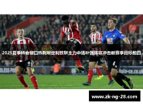 2025夏季转会窗口热刺敲定利兹联主力中场补强阵容冲击新赛季目标前四