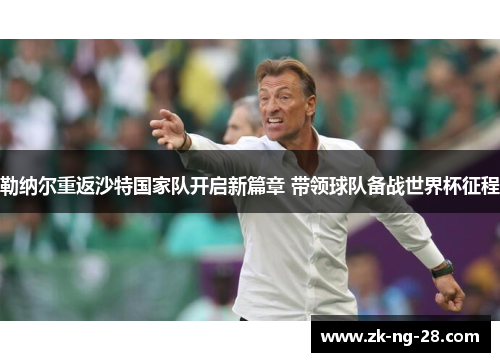 勒纳尔重返沙特国家队开启新篇章 带领球队备战世界杯征程