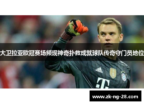 大卫拉亚欧冠赛场频现神奇扑救成就球队传奇守门员地位 大卫拉亚欧冠赛场频现神奇扑救成就球队传奇守门员地位
