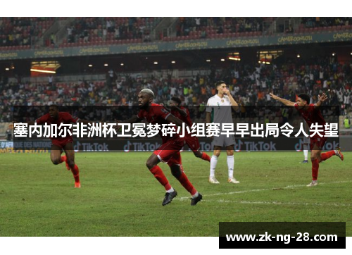 塞内加尔非洲杯卫冕梦碎小组赛早早出局令人失望