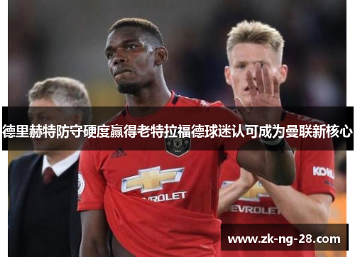 德里赫特防守硬度赢得老特拉福德球迷认可成为曼联新核心 德里赫特防守硬度赢得老特拉福德球迷认可成为曼联新核心