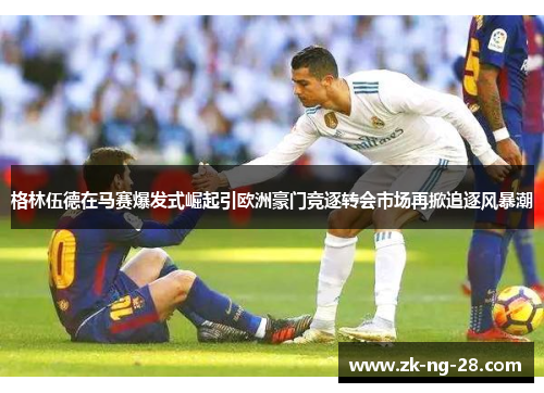 格林伍德在马赛爆发式崛起引欧洲豪门竞逐转会市场再掀追逐风暴潮