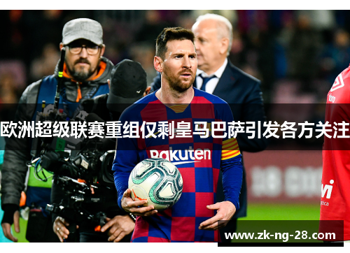 欧洲超级联赛重组仅剩皇马巴萨引发各方关注