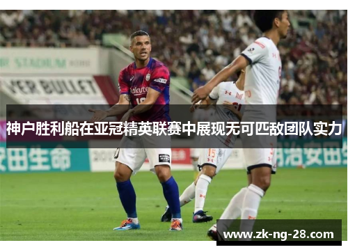 神户胜利船在亚冠精英联赛中展现无可匹敌团队实力