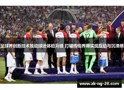 足球界创新技术推动球迷体验升级 打破传统界限实现互动与沉浸感