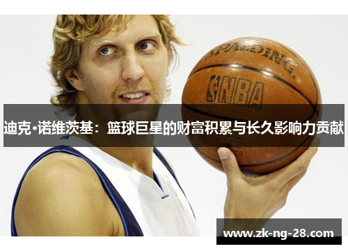 迪克·诺维茨基：篮球巨星的财富积累与长久影响力贡献
